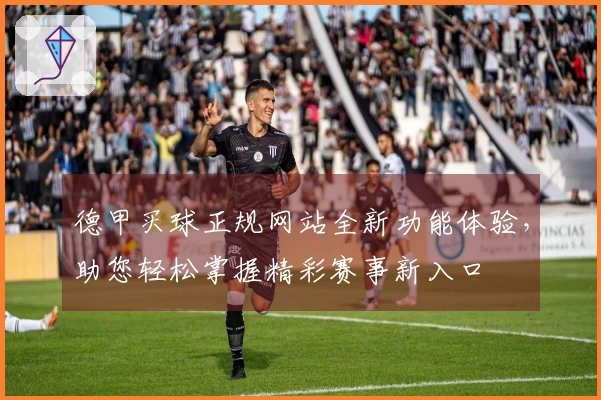 德甲买球正规网站全新功能体验，助您轻松掌握精彩赛事新入口