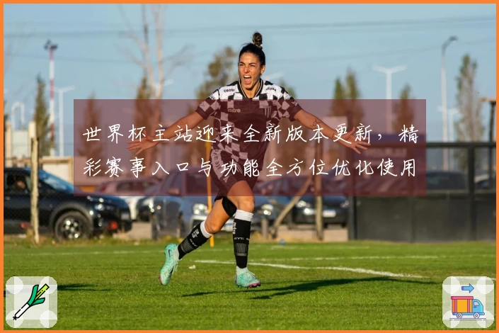 世界杯主站迎来全新版本更新，精彩赛事入口与功能全方位优化使用体验