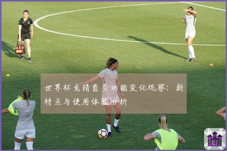 世界杯竞猜首页功能变化观察：新特点与使用体验分析
