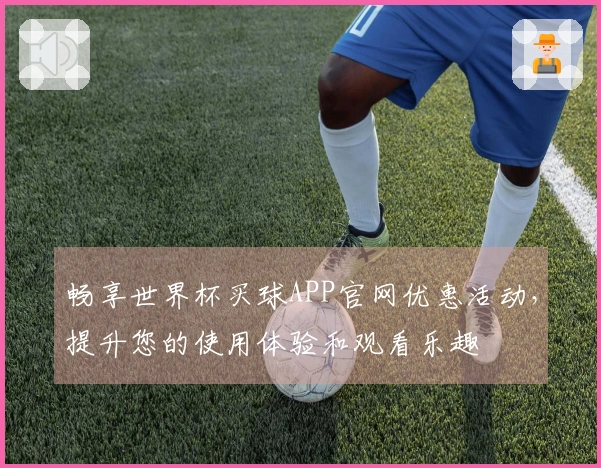 畅享世界杯买球APP官网优惠活动，提升您的使用体验和观看乐趣