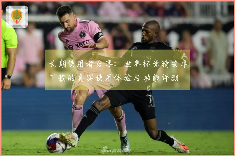 长期使用者分享:世界杯竞猜安卓下载的真实使用体验与功能评测