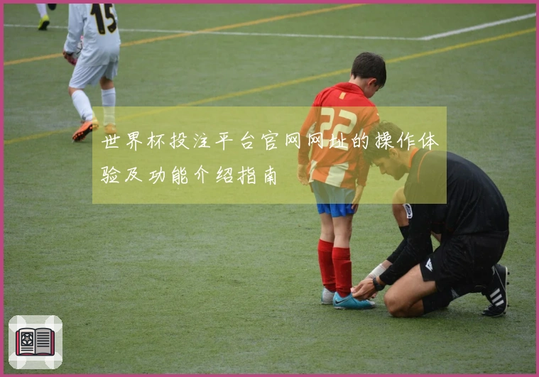 世界杯投注平台官网网址的操作体验及功能介绍指南