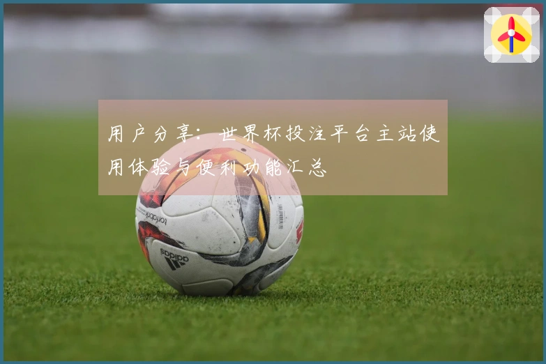 用户分享：世界杯投注平台主站使用体验与便利功能汇总