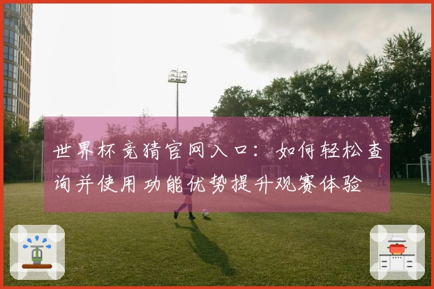 世界杯竞猜官网入口：如何轻松查询并使用功能优势提升观赛体验