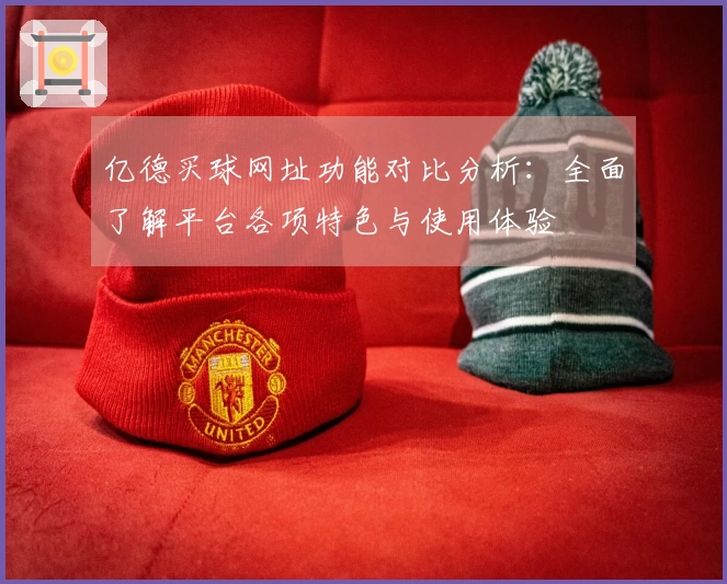 亿德买球网址功能对比分析:全面了解平台各项特色与使用体验