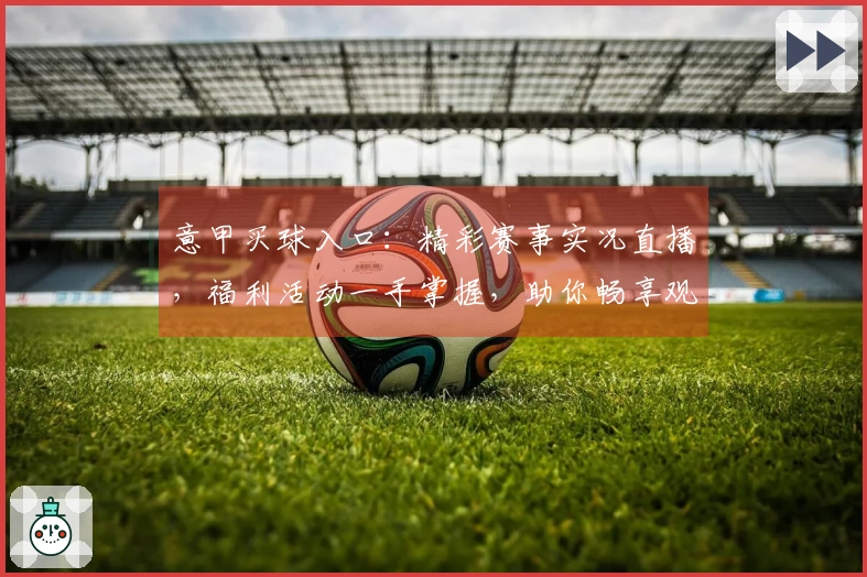 意甲买球入口：精彩赛事实况直播，福利活动一手掌握，助你畅享观赛乐趣。