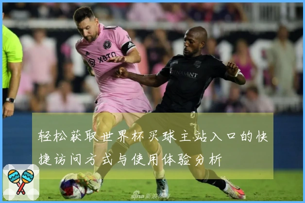 轻松获取世界杯买球主站入口的快捷访问方式与使用体验分析