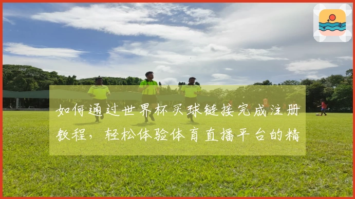 如何通过世界杯买球链接完成注册教程，轻松体验体育直播平台的精彩内容