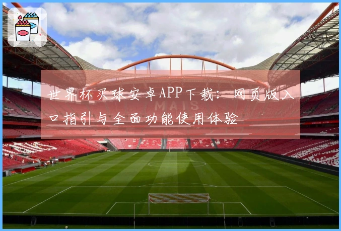世界杯买球安卓APP下载：网页版入口指引与全面功能使用体验