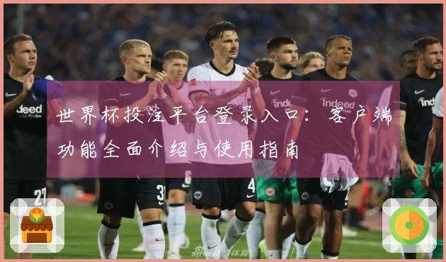 世界杯投注平台登录入口:客户端功能全面介绍与使用指南
