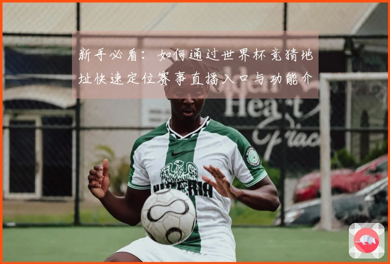 新手必看：如何通过世界杯竞猜地址快速定位赛事直播入口与功能介绍