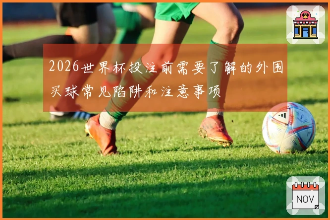 2026世界杯投注前需要了解的外围买球常见陷阱和注意事项