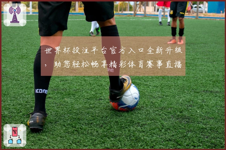 世界杯投注平台官方入口全新升级，助您轻松畅享精彩体育赛事直播体验