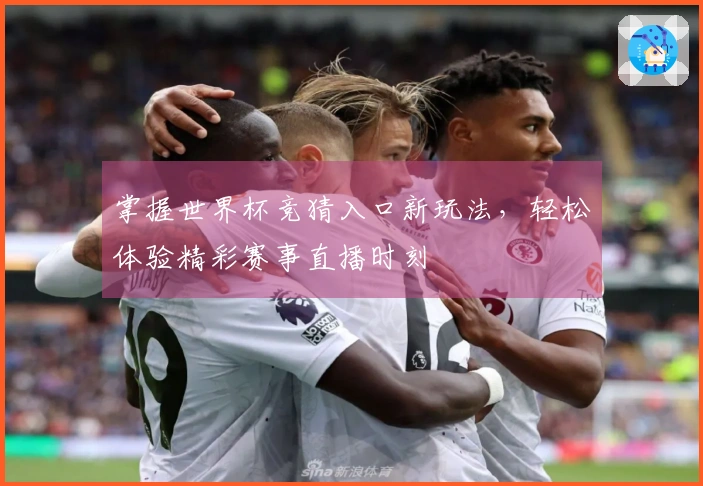 掌握世界杯竞猜入口新玩法,轻松体验精彩赛事直播时刻