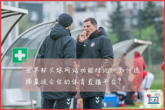世界杯买球网站功能对比：如何选择最适合你的体育直播平台？