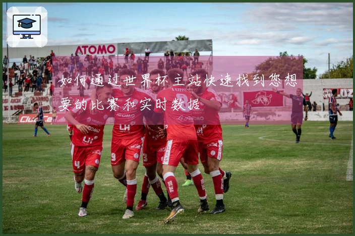 如何通过世界杯主站快速找到您想要的比赛和实时数据