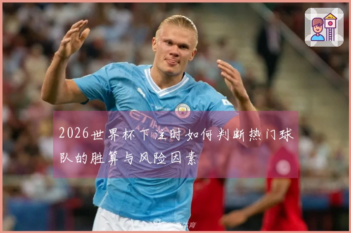 2026世界杯下注时如何判断热门球队的胜算与风险因素
