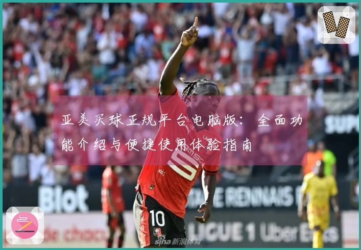 亚美买球正规平台电脑版：全面功能介绍与便捷使用体验指南