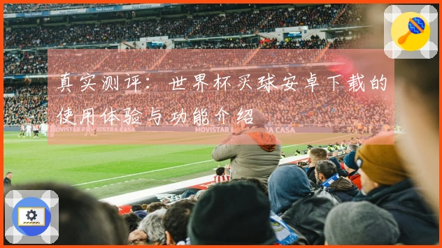 真实测评：世界杯买球安卓下载的使用体验与功能介绍