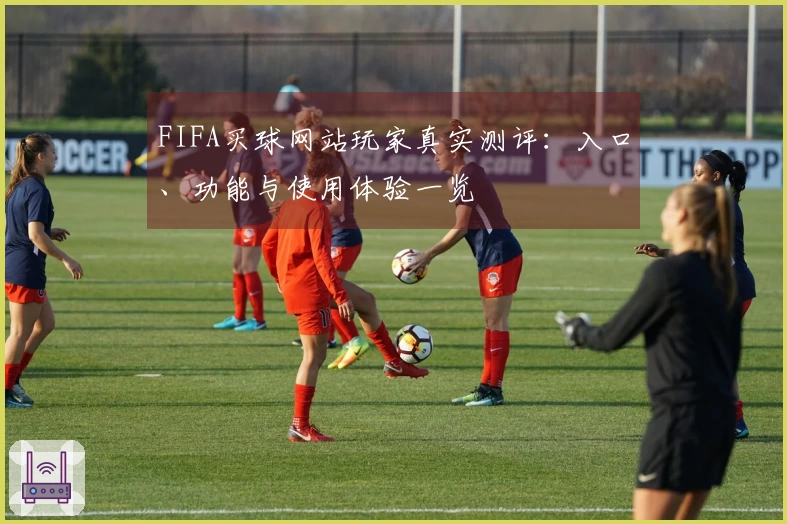 FIFA买球网站玩家真实测评：入口、功能与使用体验一览