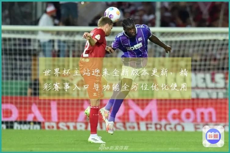 世界杯主站迎来全新版本更新，精彩赛事入口与功能全方位优化使用体验