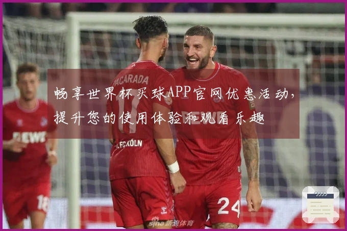 畅享世界杯买球APP官网优惠活动,提升您的使用体验和观看乐趣