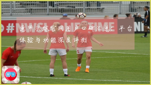 意甲买球官网用户口碑汇总：平台体验与功能深度评测