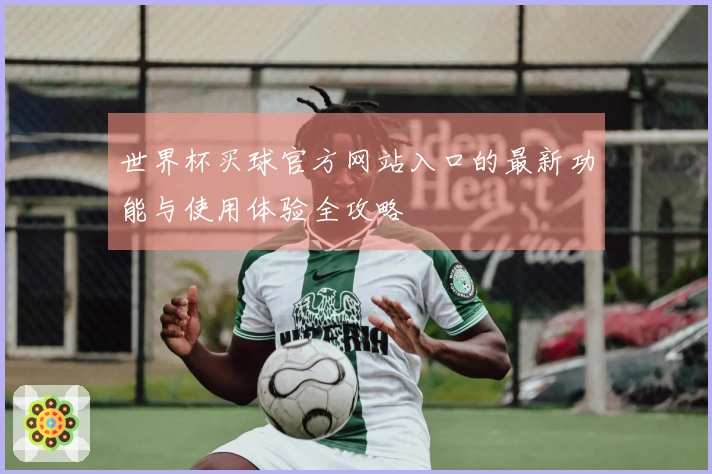世界杯买球官方网站入口的最新功能与使用体验全攻略