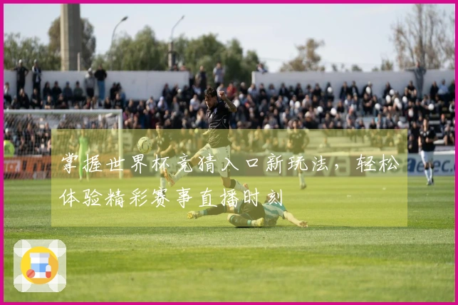 掌握世界杯竞猜入口新玩法，轻松体验精彩赛事直播时刻