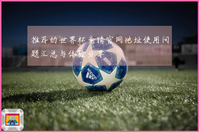 推荐的世界杯竞猜官网地址使用问题汇总与体验分享