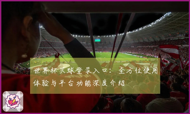 世界杯买球登录入口：全方位使用体验与平台功能深度介绍